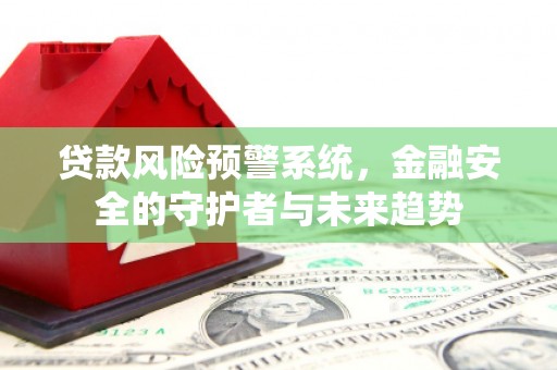 东乌旗贷款风险预警系统，金融安全的守护者与未来趋势