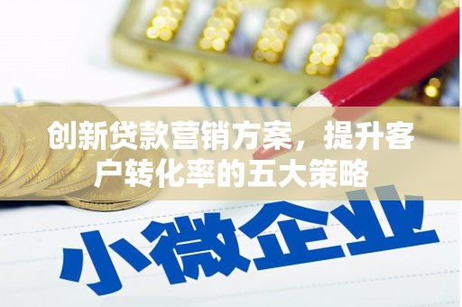 东乌旗创新贷款营销方案，提升客户转化率的五大策略