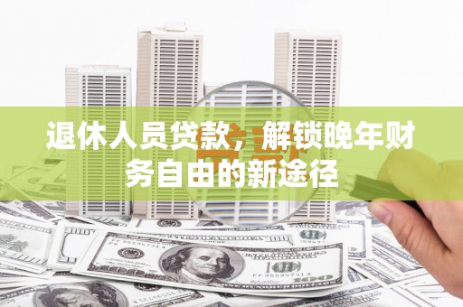 东乌旗退休人员贷款，解锁晚年财务自由的新途径