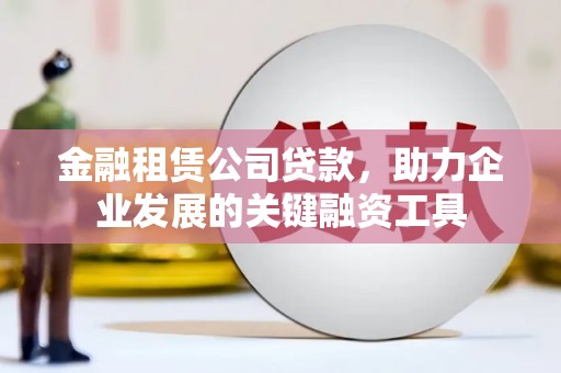 东乌旗金融租赁公司贷款，助力企业发展的关键融资工具