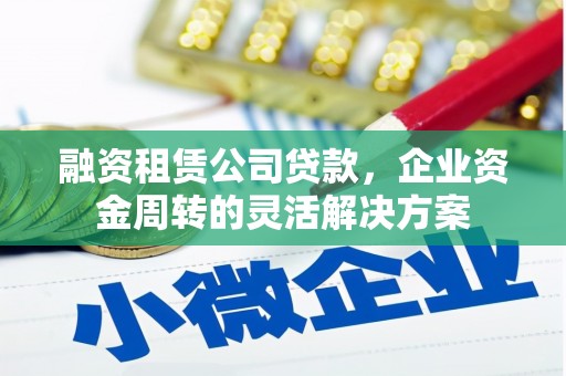 东乌旗融资租赁公司贷款，企业资金周转的灵活解决方案