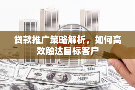东乌旗贷款推广策略解析，如何高效触达目标客户