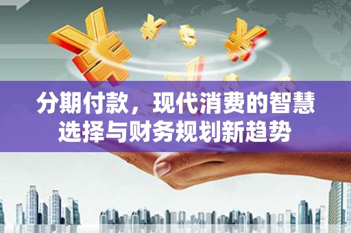 东乌旗分期付款，现代消费的智慧选择与财务规划新趋势