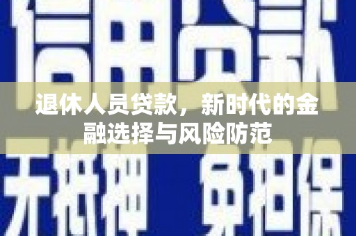 东乌旗退休人员贷款，新时代的金融选择与风险防范