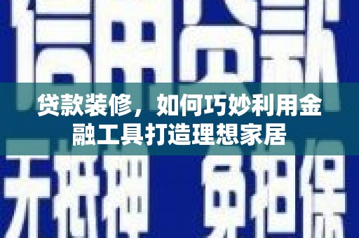 东乌旗贷款装修，如何巧妙利用金融工具打造理想家居