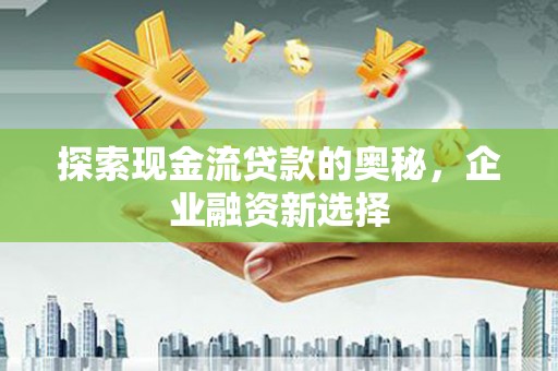 东乌旗探索现金流贷款的奥秘，企业融资新选择