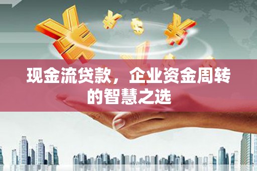 东乌旗现金流贷款，企业资金周转的智慧之选