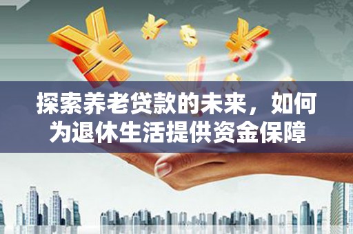 东乌旗探索养老贷款的未来，如何为退休生活提供资金保障