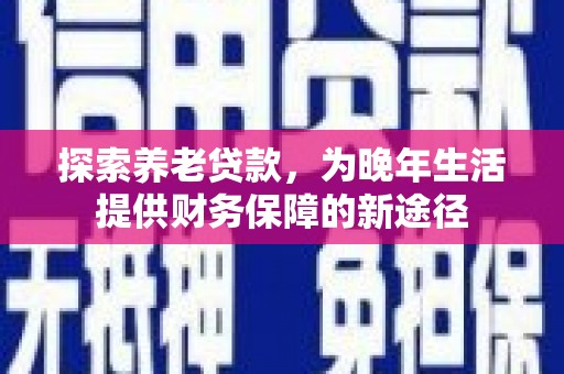 东乌旗探索养老贷款，为晚年生活提供财务保障的新途径