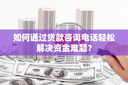 东乌旗如何通过贷款咨询电话轻松解决资金难题？