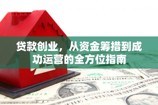 东乌旗贷款创业，从资金筹措到成功运营的全方位指南