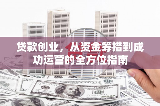东乌旗贷款创业，从资金筹措到成功运营的全方位指南
