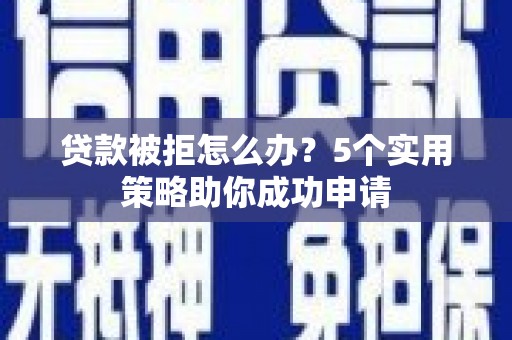 东乌旗贷款被拒怎么办？5个实用策略助你成功申请
