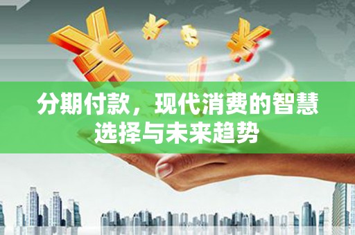 东乌旗分期付款，现代消费的智慧选择与未来趋势
