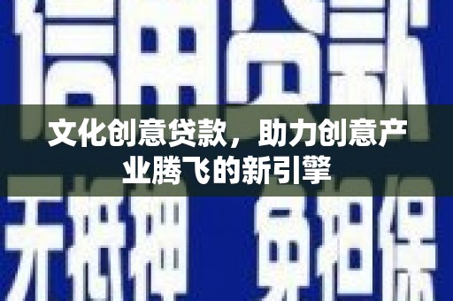 东乌旗文化创意贷款，助力创意产业腾飞的新引擎