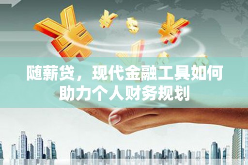 东乌旗随薪贷，现代金融工具如何助力个人财务规划