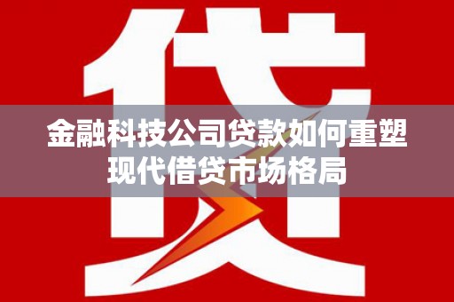 东乌旗金融科技公司贷款如何重塑现代借贷市场格局