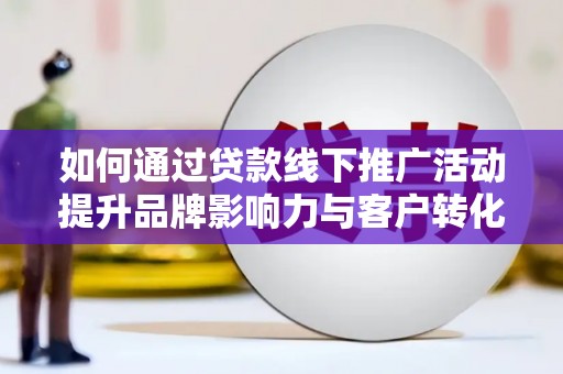 东乌旗如何通过贷款线下推广活动提升品牌影响力与客户转化率