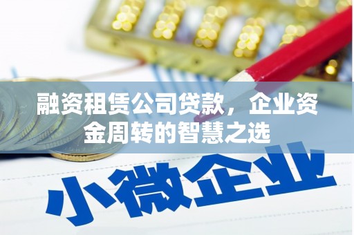 东乌旗融资租赁公司贷款，企业资金周转的智慧之选