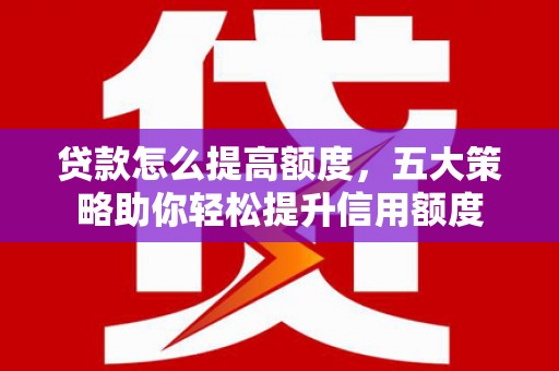 东乌旗贷款怎么提高额度，五大策略助你轻松提升信用额度