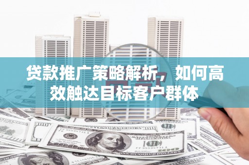 东乌旗贷款推广策略解析，如何高效触达目标客户群体