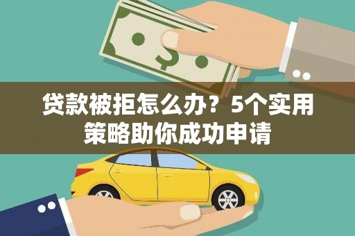 东乌旗贷款被拒怎么办？5个实用策略助你成功申请