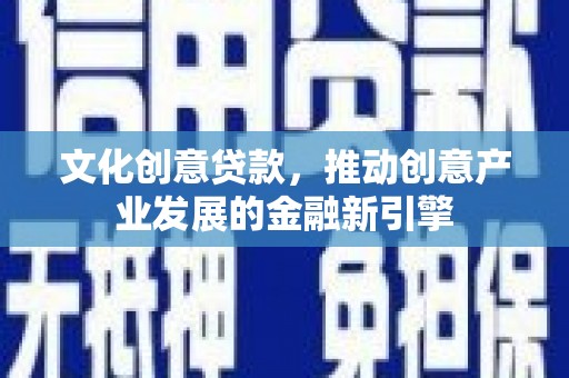 东乌旗文化创意贷款，推动创意产业发展的金融新引擎