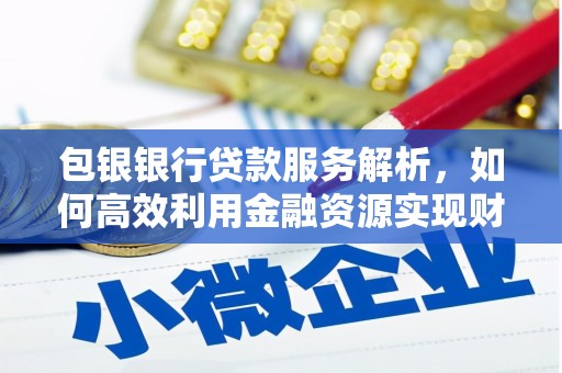 东乌旗包银银行贷款服务解析，如何高效利用金融资源实现财富增长