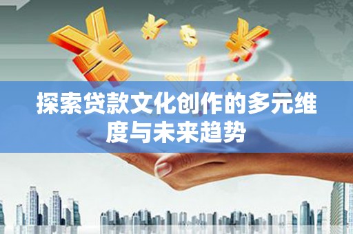 东乌旗探索贷款文化创作的多元维度与未来趋势