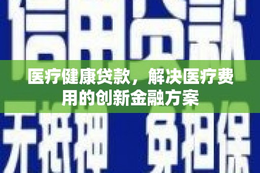 东乌旗医疗健康贷款，解决医疗费用的创新金融方案