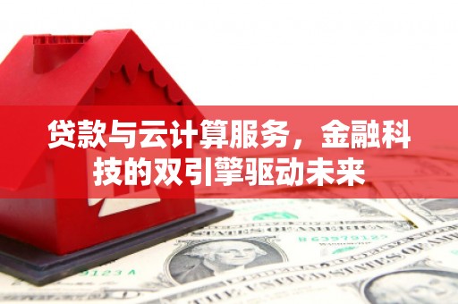 东乌旗贷款与云计算服务，金融科技的双引擎驱动未来