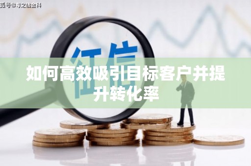 东乌旗如何高效吸引目标客户并提升转化率