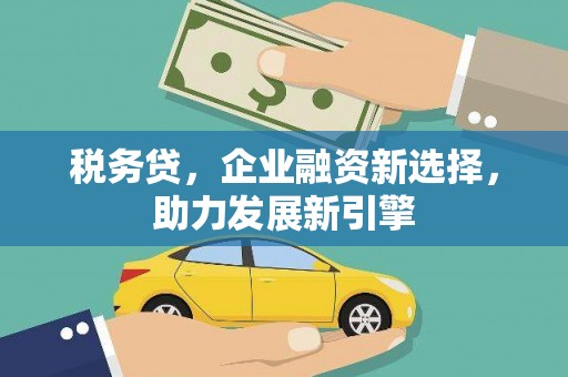 东乌旗税务贷，企业融资新选择，助力发展新引擎