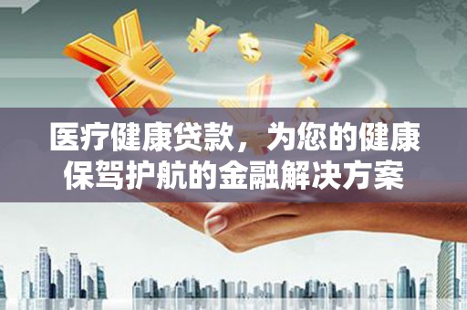 东乌旗医疗健康贷款，为您的健康保驾护航的金融解决方案