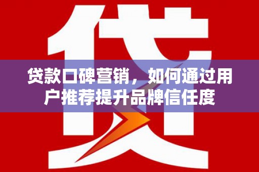 东乌旗贷款口碑营销，如何通过用户推荐提升品牌信任度
