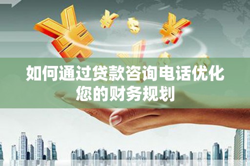 东乌旗如何通过贷款咨询电话优化您的财务规划