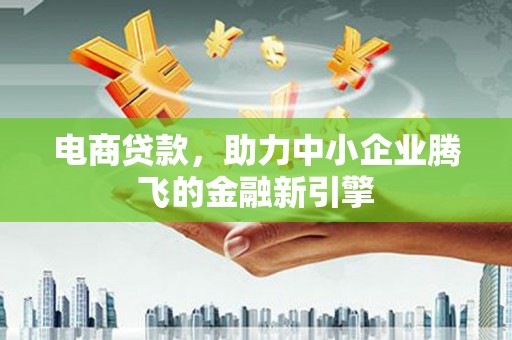 东乌旗电商贷款，助力中小企业腾飞的金融新引擎