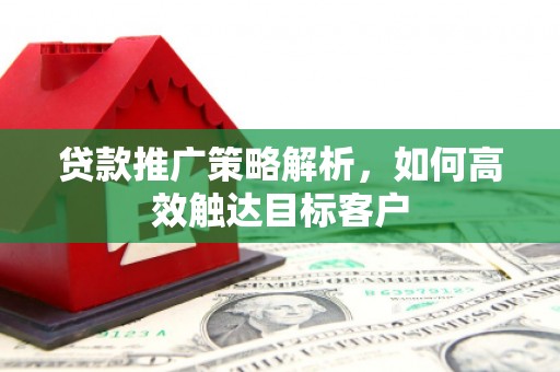 东乌旗贷款推广策略解析，如何高效触达目标客户