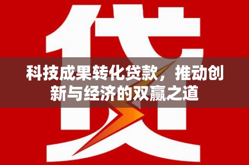 东乌旗科技成果转化贷款，推动创新与经济的双赢之道