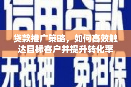 东乌旗贷款推广策略，如何高效触达目标客户并提升转化率