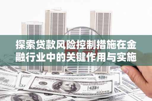 东乌旗探索贷款风险控制措施在金融行业中的关键作用与实施策略