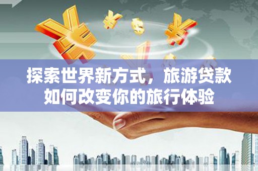 东乌旗探索世界新方式，旅游贷款如何改变你的旅行体验