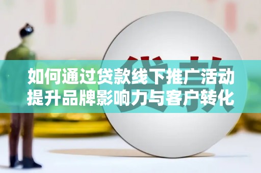东乌旗如何通过贷款线下推广活动提升品牌影响力与客户转化率