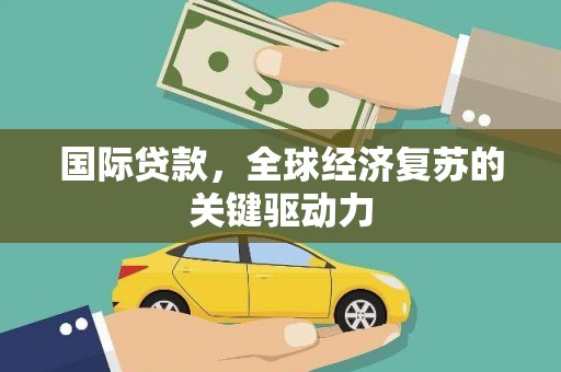 东乌旗国际贷款，全球经济复苏的关键驱动力
