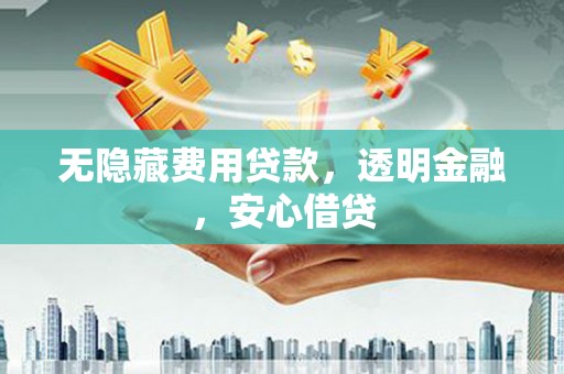 东乌旗无隐藏费用贷款，透明金融，安心借贷