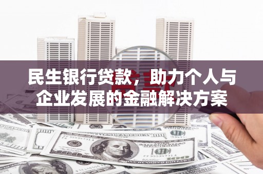 东乌旗民生银行贷款，助力个人与企业发展的金融解决方案