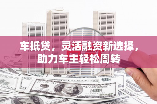 东乌旗车抵贷，灵活融资新选择，助力车主轻松周转