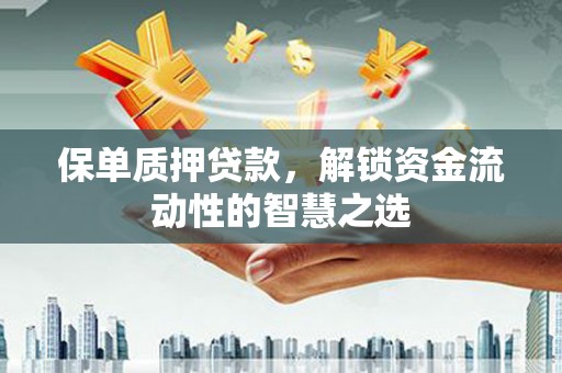 东乌旗保单质押贷款，解锁资金流动性的智慧之选