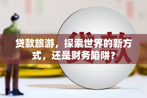东乌旗贷款旅游，探索世界的新方式，还是财务陷阱？
