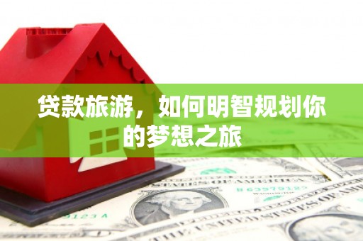 东乌旗贷款旅游，如何明智规划你的梦想之旅